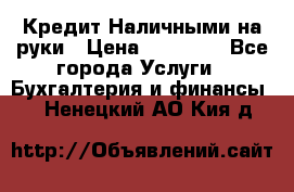 Кредит Наличными на руки › Цена ­ 50 000 - Все города Услуги » Бухгалтерия и финансы   . Ненецкий АО,Кия д.